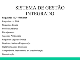 SISTEMA DE GESTÃO INTEGRADO Requisitos ISO14001:2004 Requisitos do SGA Requisitos Gerais  Política Ambiental  Planejamento Aspectos Ambientais  Requisitos Legais e Outros  Objetivos, Metas e Programa(s)  Implementação e Operação Competência, Treinamento e Conscientização  Comunicação  