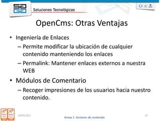 Ingeniería de EnlacesPermite modificar la ubicación de cualquier contenido manteniendo los enlacesPermalink: Mantener enlaces externos a nuestra WEBMódulos de Comentario Recoger impresiones de los usuarios hacia nuestro contenido.26/05/201110OpenCms: Otras Ventajas 