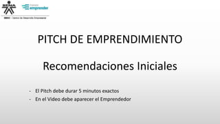 PITCH DE EMPRENDIMIENTO
Recomendaciones Iniciales
- El Pitch debe durar 5 minutos exactos
- En el Video debe aparecer el Emprendedor
 