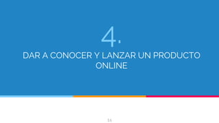 4.
DAR A CONOCER Y LANZAR UN PRODUCTO
ONLINE
16
 