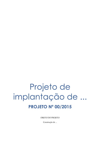 Projeto de
implantação de ...
PROJETO Nº 00/2015
OBJETO DO PROJETO
Construção de ...
 