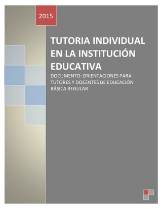 TUTORIA INDIVIDUAL
EN LA INSTITUCIÓN
EDUCATIVA
DOCUMENTO: ORIENTACIONES PARA
TUTORES Y DOCENTES DE EDUCACIÓN
BÁSICA REGULAR
2015
 