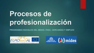 Procesos de
profesionalización
PROGRAMAS SOCIALES DEL MIDES: PASC, CERCANÍAS Y EMPLEO
 