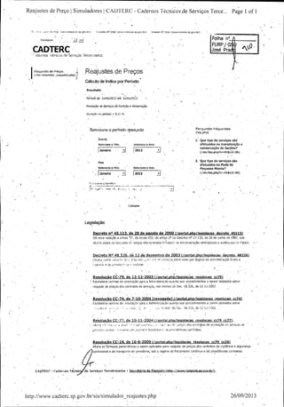Reajustes -de -Preço 1, Simuladores 1 CAllTERC -

p.

3 J: 3ooE morhrtp wwvvsaopa^
Destaques: '

sp. gov, brq.

Cidadáo. SR( http

Cadernos Técnicos, de Serviços Terce:_.. Page 1. of 1 ., .

cidSdQo. sp. gov. brt)

1

InvesteSP( hitp!! www. investe.sp. gov, br1)

Folha °'n

OK

FURP/ G

CÁD'ÌEI C

José Pra

atlE• nos Ì éti4ci:rs, 'riervlçps ferclradUS _
r
eir

y , .,,,

JI {'} . . . . . .

a UsteS de Preços

it'ea.;uRtes de. Preços . ' „

isísfSimuladár_ reajusfies. php) ° .. , , . .

••'.

Calculo de Índice por Penodo
Resultado
F . . . .._.. . .. . . . . . . - .. . .

P4Nod6 de Junho/ 2012 at'e Junho12013

1

1

1

Prestação de Serviços dê Nutrição e Alimentação

Variação no período = 8, 2_1'% ' -

1

Peryuntás €rég., enta s

Seif:èiunt,>
operíodo desejado

faq. plrp)

inicia '

1. Que tipo de serviços sãó

Selecione o Mês: '

Selecione o Ano; - ,

.

efetuados na manutenção e
1

conservação de Jardins? -

J ,

2013

aneiro

sis/ fag. php?c= 41& c2= 36) ,
2. Que tipo de serviços são
efetuados na poda•de

Fim -

Selecione o Mês:

Selecione o Ano: , .

J

Janeiro

pequena Monta?

sis/ faq. php? c= 41& c2= 36)

2013 (/

r..
f

n / .. .
........._-.-.

t-./

t ,. , . —{
t- . _-....i•

r,'•'
I ' . ' . . ' •

Calcular -

Legislação

Decreto no 45. 113, de 28 de agosto de 2000 ( portal. php/ leaislacao decreto 451131

Dá nova redação a alínea ' b", do inciso VIII, do artigo 2o do Decreto' no 27. 133, de. 26 de junho de 1§ 87, qúe
dispõe sobre os réajustes de oreços' dos contratos fírmados na Administração céntralizada. e autárquica do Estadir -

Decreto No 48. 326, dé 12 dé dezembro de 2003 (/ portal. Rhp/ leg islacao decreto 48326)
ir; itoc , obre da) u

d„^ I, r eros noti.

t< ^

r.,, 4 tlI' 5 ^ nços ceiet:iraaos por órgáos da admini'stráçãó àireta. e

i...._.

s .. , " . . • - . . . • ,

Resolução CC- 79, de 12- 12- 2003 C/ portal php/ legislacao resoluca,Qcc791
Estabelece normas de orientação py ra a Administração quanto aos procedimentos a serem adotados sobre
reajuste de preços.dos contratos de serviços, nos termos do Dec. 48. 326, de 12- 12 2003. ,

Resolução CC- 74, de 7=10- 2004 ( revogada) Uportal phn/ legislacao resolucao cc74)
Estabelece norrnas de , 3rientação para a Admini,',tracão quanto, aos procedimentos a serem adotados sobre
t;

usl. f C ,:: - .-

C- ,

y.,,.

t,. rmo' dó Dec 48. 326, de 12 tt-?
G03.

I

i

ResolueãoCLl- 77, de10- 11- 2004(/ portal. php/ leaislacao resolucao. cc79 cc77).•
ftc' rD • t

u , ,

rnhe rr,'<, aeio : (
s

ar < l r { . . :,
ri,

n.,;
a^

t,, d,, ;, r.eço,, dos contratos de prestação de servlc;ns ae

t, :ia providencias corrèlatas ;

2

Resolução CC- 24, de 16- 6- 2009 Uportal j)
hp/ legislacào résolucao cc79 cc24)
1 . • '

Altera as fórmulas paramétricas a serem aplicadas para reajuste de preços dos contratos de vigilância e segurança
patrimonial e de transporte de servidores, sob o regime de fretamento continuo e dá providências correlatas

C rIpTEFCr - faAentos Técnic , tie Serviços Ten,eirizadas E sec~"

izendçt Qí1tp: // virwky. f.azfnd_:S. .aoy41J),
a R

http:// www:cadterc. sp. gov.br/ sis/ simulador_reajústes. php

26/ 09/ 2013

 
