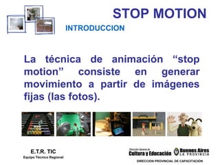 STOP MOTION
DIRECCION PROVINCIAL DE CAPACITACIÓN
INTRODUCCION
E.T.R. TIC
Equipo Técnico Regional
La técnica de animación “stop
motion” consiste en generar
movimiento a partir de imágenes
fijas (las fotos).
 