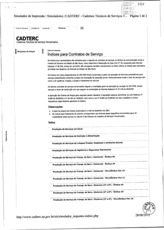 T

Simulador de Impressao I Simuladores I CADTERC - Cadernos Tecnicos de Serviros T.

Portal do Governo

Cidadao. SP

Destaques:

invesle SP

Pagina 1 de 2

UK.

D
CadernosTecnicps de Servi os Terceirtzados

IReajustes de PreSos

11

Indite de Reajuste
r

Indices para Contratos de Servigo
Os indices aqui apresentados sao utilizados para o reajuste de contratos de servigos no ambito da administrasa o direta e
indireta do Governo do Estado de Sao Paulo, Como determina a Resoluggo da Casa Civil no 79, amparada pelo Decreto
Estadual no 48. 326, ambos de 12/ 12/ 03. Sao divulgados tamMm mensalmente no Di6rio Oficial do Estado pela Secretaria
de Estado dos Neg6cios da Fazenda do Estado de Sao Paulo.

Os indices com peso preponderante do IPC -FIPE foram construidos a partir da aplicagao de formulas paramatricas para

serviyos especificados conforme constam da orientasao da resoluca o acima. Particulannente a este o caso de serviSos tais
como o de vigilancia, limpeza, nutrigao a fretamento de veiculos.

Os demais contratos de servisos terceirizados seguem a orientaggo geral de aplicaga o da variaga`o do IPC -FIPE, exceto
"
servigos a obras da construSao civil que seguem as odentas6es do Decreto Estadual no 27. 133 de 26/ 07187.

A aplicaSao dos Indices de Presos para reajustes devem obedecer a legislasa o estadual pertinente, as Leis Federais no
9. 069 de 29/ 06/ 95 a na 10. 192 de 14/ 02/ 01, bem como a Lei no 8. 666 de 21/ 06/ 93 ( Lei das Licitas6es) a outros
dispositivos legais federias aplicSveis a matdria.

observaCzOes

1.

A base de pregos dos indices construidos € o mes de dezembro de 2001.

2. Os indices para fretamento de veiculos correspondem aos diversos pesos especificos encontrados para 16
modalidades desse servigo no volume 4 dos Estudos do Cadastro de Servisos Terceirizados.

i'ndice
Prestaoo de Servigos em Gerai
M

0

Prestagao de Servigos de Nutrigao a Alimentagao
r

Prestagao de Servigos de Limpeza Predial, Hospitalar a Ambiente Escolar
Prestagao de Servigos de Vigilancia a Seguranga Patrimonial

Prestagao de Servigo de Transp. de Serv.: Comerciai - 6nibus 44
Prestagao de Servigo de Transp. de Serv.: Comerciai - 6nibus 24
Prestagao de Servigo de Transp de Sery Comerciai - Micro6nibus Van 15
o de Servlgo de Transp de Serv.: Comercial - MicroOnibus Van 11
Prestagao de Servigo de Transp. de Serv.: Diuturno ( 2a a 6a)

6nibus 44

Prestagao de Servigo de Transp. de Serv.: Diuturno ( 23 a 6a) -

6nibus 24

Prestagao de Service de Transp. de Serv,: Diuturno ( 2a a 6a) -

MicroOnibus Van 15

Z;/
1

http://www.cadterc.sp.gov.br/sis/simulador—
reajustes- indice.php

2s/ os/ 2 /

DSO
O

 