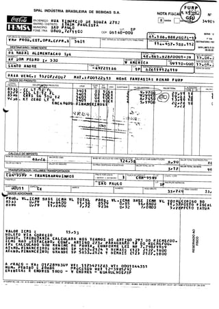 SPAL
i

INDUSTRIA BRASILEIRA

EIvDEREQO: RUA

TISURCIO

BAIRRO/ ISTRITO:
D
MUNICIPIO: SAO
FONE/ AX:
F

LTA1M
PAULO

FURP
DE BEBIDAS S. .
A

DE

CEP:

N"-

34905

SP

U. .:
F

O0

I

G

SAIDA ?E

SOUZA 2782 ®

PAULISTAI

08U®,,
71711

N

NOTA FISCA

1081 40- 00
0

EERIE " 2'

PJ.
C. .
N

NDA

r
CF P
OPERAGAOy
INSC. ESTADUAL DO SUBSTITUTO
AA
P R OCA. E S ii
TRIBUTARIO
INSC
AO ,ESTADUAL
EST.O r R
ST.
y)• ~
R
1 rt.
457.588.112

1K VIA

ry .

RI1

D ESTINATARIO

DESTINATARIO / REMETENTE
NOME

00
00. 0.
0

RAZAO

ALIMENT ~AV

t!

ENDEREGD

A
A~
TV

DATA

CP.
P.
C.
F
J,/
N,

SiA

19
628/ 65.
48.0010
8

BAIRRO/ ISTRITO
D
i~~®
T/ 3~
~
i
V AMERICA
FONE FAX
U F.
AI1i/~E
~
INSCR ICAO ESTADUAL
V

MU NICIPIO
U/

RE?

DATA LIMITE P/ EN

y% SOCIAL
t~
ADAI

A7 ~ V

/

L

49721166

VENC.: 161011ZOO7

MAT.:00122513
'

DAD. S DO PRODUTO
O

rP ~

NOME

CEP

DATADEEMISSAO

15, 6.
0
2
DATA DA SAIDA/ NE

09110- uo 13. 6.e
o
0
SAIDA
y~~*
912611g
NORA DA

FANTASIA: DrENAO

IFURP

CODIGO _
OESyRNY

PRODUTO

S PRODUTOS

CFOP

CLAS.
FIS.

4.
3

SIT
TRIG.

UNID.

OUANTIDADE

VALO

VALOR TOTAL

5401
1
X
ICM8513
C L

851 `

2 s6 .

CE

L

S6

KT

ZERO

FFL

2
5 10 12
LT 6'

5401
5 fl~
1

I

2909

6174

Cx

1'
O :,. 1 c x
EHC A RGQ >:
NAXm E;; OS w
F. ]
l L

5-1 :
6

1 314 t

Q
5c It~?

2

1

07
02

1

f
gip.

9

Myy~ ~~
Cj+~

,

ALrQUOTAS

9/
970

0'
4'

f

Y l
•

K~

Jid

s

CALCULO DOIMPOSTO
BASE DE

CALCULO

DO )CMS

VALOR DO ICMS

VALOR DO FRETE

BASE DE

VALOR DO SEGURO

CALCULO

DO ICMS S

O
RS77TITU"Af~VALOR DO ICMS SUBSTITUICAO
VALOR TOTAL DO IPI

VALOR TOTAL DA NOTA

301

TRANSPORTADOR /VOLUMES TRANSPORTADOS

OCJA
A~ '_ A~~
NeME'RR= ~~
S
AL`
Qyy~

FRETE POP CONTA

V

1

EMITENTE

2

PLACA DOV

COWE~gCULO9 5
I

DESTINATARIO

FNDERE~
O

f
I~
I
ML:VJ~I( PAULO
ijj V t
~
OUANTI5Ajfo1 1 '

SPEC'

It

MARCA

C.
PF.
J./
N.
C.
P

U. .
F
c
a7

NUMER0

q

U. .
F

PROD. VL..
ICMR
X3079

85*
6

U&
19

96

9
INSCRIQAO

ESTADUAL

PESO BRUTO

330, 4t
7

OADOS ADICIONAIS

355,
3

VALOR TOTAL DOS PRODUTOS
r

OUTRAS DESPESAS ACESSORIAS

BASE ICNR VL
14/
6400

11/8308
2

TOTAL
11./
56
7,
012

PR00. UL. CRR
815

SASE
CMR
14s SSOO

C, 2
3

SS79
9236

7/
0800

VL

OTA

1/ 5

5,7
r

VALOR ICAS
15/ 3
5
BOLETO VIA CORREIO
SUdST. TRIBUTARIA. CALCUL> DA NOS
A
T£ DO ART 50 293
RMOS
0
ICM3 NAO
ESTACADO/ CONF. ARTI50 273/ PARA0RAF0 1# 00 RICMS/ 0.
00 RICKS/
00.
IPit CALCULA00 SGa REGIXE DIE
PAUTA
CONFORPIE LEI W# 7.
79811989
ATtNO. FIPIANCEIRO: GRANGE SP
5853. 1124 ? VE" IS ( 12) 2127. 830,
1
A
3
1
FINANCEIRO:
A'tND. GRANDE SP 5853, 124 1 OEMAIS ( it) ?
F
2
127. 800
1

A

wRAZO VA: Og 72896309
HUM- PEDIDO :
4 ABE

EWfREGA:

R

E)
tDRES

SFP AGAPRINT INOL. COML. LTDA. AV DR.
ALBERTO J.

1800 -

LIOUIDO

33

C00I60 90
POSTO FISCAL
PFCl0 TATUA

a
(

n

mU

ai
W

cc

VE: 117547'
83? 0001844351
3 VT:
PROCESSO ORT 1 2-9 851 92
3
V END' ES R
SUAROLROS/
SP

CNPJ 18,02106276- 000
16.
610/ 04. 492. 52.
1.454. 130
2
EST CMP
1
3

CEP
OSASCO- 077V-PBYINGTON,3ENCKS
M

i

F.
6556. 53-MOD
N
3

NUM, 0
999. ERIE2-DE 000. 01
19
S99X3-

A999. 99. DATA DE IMFR,; 03. AIDf 171609821107 DE
9
07
30.
CONV 057195
07/ P30. 3.
S
0

 