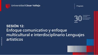 SESIÓN 12:
Enfoque comunicativo y enfoque
multicultural e interdisciplinario Lenguajes
artísticos.
Pregrado
 