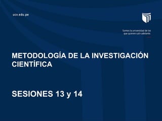 METODOLOGÍA DE LA INVESTIGACIÓN
CIENTÍFICA
SESIONES 13 y 14
 