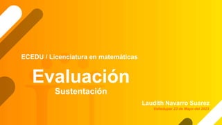 Evaluación
Sustentación
Laudith Navarro Suarez
ECEDU / Licenciatura en matemáticas
Valledupar 23 de Mayo del 2023
 