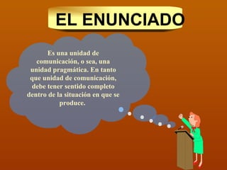Es una unidad de comunicación, o sea, una unidad pragmática. En tanto que unidad de comunicación, debe tener sentido completo dentro de la situación en que se produce.  EL ENUNCIADO 