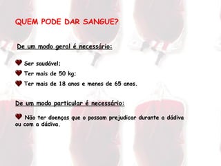 QUEM PODE DAR SANGUE?   De um modo particular é necessário: Não ter doenças que o possam prejudicar durante a dádiva ou com a dádiva. De um modo geral é necessário: Ser saudável; Ter mais de 50 kg; Ter mais de 18 anos e menos de 65 anos. 