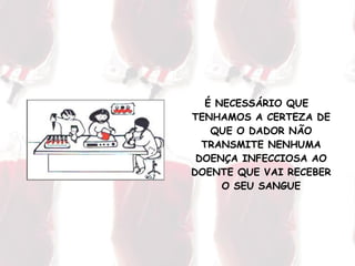 É NECESSÁRIO QUE TENHAMOS A CERTEZA DE QUE O DADOR NÃO TRANSMITE NENHUMA DOENÇA INFECCIOSA AO DOENTE QUE VAI RECEBER O SEU SANGUE 