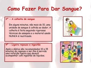 3º - A colheita de sangue Em alguns minutos, não mais de 10, uma unidade de sangue é colhida ao dador. A colheita é feita seguindo rigorosas técnicas de assepsia e o material usado NUNCA é reutilizado. Como Fazer Para Dar Sangue?   4º - Ligeiro repouso e ingestão Após a dádiva são recomendados 10 a 15 minutos de repouso e ser-lhe-á servida uma refeição ligeira que deverá acompanhar com ingestão de líquidos. 