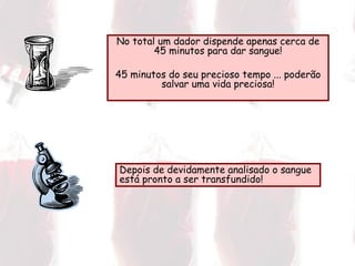 No total um dador dispende apenas cerca de 45 minutos para dar sangue! 45 minutos do seu precioso tempo ... poderão salvar uma vida preciosa! Depois de devidamente analisado o sangue está pronto a ser transfundido! 