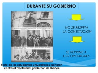 DURANTE SU GOBIERNO
NO SE RESPETA
LA CONSTITUCIÓN
SE REPRIME A
LOS OPOSITORES
Parte de los estudiantes universitarios lucharon
contra el “dictatorial gobierno” de Ibáñez.
 