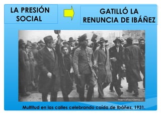 Multitud en las calles celebrando caída de Ibáñez, 1931.
LA PRESIÓN
SOCIAL
GATILLÓ LA
RENUNCIA DE IBÁÑEZ
 