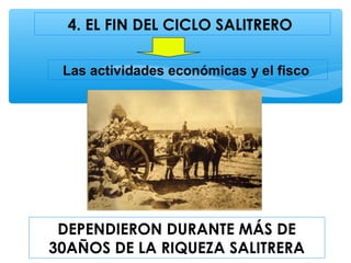 4. EL FIN DEL CICLO SALITRERO
Las actividades económicas y el fisco
DEPENDIERON DURANTE MÁS DE
30AÑOS DE LA RIQUEZA SALITRERA
 