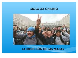 SIGLO XX CHILENO
LA IRRUPCIÓN DE LAS MASAS
 