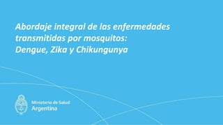 Abordaje integral de las enfermedades
transmitidas por mosquitos:
Dengue, Zika y Chikungunya
 