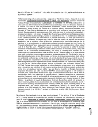 Página9
Escritura Pública de Donación N° 3305 del 9 de noviembre de 1.937, se lee textualmente en
su Cláusula SEXTA:
“El Municipio se obliga a favor de los donantes, a lo siguiente: a) A destinar el primero y el segundo de los lotes
mencionados, exclusivamente para construir en él un estadio y sus dependencias que llevará el nombre de
“Estadio Municipal Nemesio Camacho” (La subraya y la negrilla no son del texto). b) Se destinan los
otros cuatro lotes determinados en la Cláusula Primera a vías públicas que sirvan para dar acceso al estadio. c)
A construir a su costa las obras de pavimentación, alcantarillado y ornato necesario para la adecuada
presentación y servicio de esas vías conforme a los proyectos, planos y presupuestos elaborados por la
Secretaría de Obras Públicas Municipales que se protocolizan con la escritura en que se haga constar este
Contrato. De esta estipulación queda exceptuado el lote quinto. Las obras de pavimentación, alcantarillado y
ornato correspondientes a este lote son de cargo de “Los Donantes” quienes las llevarán a efecto de acuerdo con
el desarrollo normal de la urbanización que proyectan en ese sector de su finca y en lo establecido en la Cláusula
Cuarta si el Municipio necesita abrir antes de esto la vía, las obras dichas serán a su costa. d) A exonerar a “los
donantes” o sus sucesores a cualquier título, como en efecto los exonera, del impuesto de valorización
establecido o que se establezca a favor del Municipio, proveniente de las mencionadas obras que han de
ejecutarse en los terrenos donados por medio de este contrato y que pudiera causarse, sea con el nombre de
“Impuesto de Valorización” o con cualquiera otro que corresponda a la misma noción económica o fiscal, sobre el
resto de la finca “San Luis” o “Campin” que queda en poder de “los donantes” al celebrar la donación
determinada por los linderos expresados en la escritura pública número dos mil trescientos ochenta y seis (2.386)
de trece (13) de Octubre de mil novecientos treinta y tres (1.933). e) A no exigir a los “donantes” ni a los
urbanizadores, otra clase de cerramiento que el de alambre de púas y postes de madera en las cercas divisorias
de su predio con los lotes donados por este contrato y con la calle sesenta y tres (63). Esta facultad no podrá ser
transmitida a los adquirientes de lotes. f) A comenzar en el término de ciento veinte días contados desde la fecha
del registro de la escritura en que se haga constar este contrato, las obras de apertura y arreglo de las vías de
acceso al estadio, con excepción de lo que corresponda al lote quinto. La construcción de las demás obras que
sdon de carga del Municipio la emprenderá éste cuando lo estime conveniente. Las estipulaciones de los puntos
b), c) y d), de esta Cláusula quedan hechas a favor de “los donantes” o sus sucesores a cualquier título.”
SEPTIMA: “Declaran “los donantes” que los lotes de la tierra alinderados en este contrato no los han enajenado
antes a otra persona, que están libres de todo gravamen, embargo, limitación del dominio y pleito pendiente, que
no los tienen arrendados por escritura pública y que así libres los transmiten al Municipio, haciéndole la
enajenación del derecho que sobre ellos tienen.” OCTAVA: “La donación consignada en este contrato fue
autorizada por el Juzgado tercero de éste Circuito, según el Decreto de insinuación de fecha siete de marzo de
mil novecientos treinta y seis que en copia se agrega al protocolo; y la exención del impuesto de Valorización la
autorizó el Concejo por medio de la proposición de catorce de abril de este año que igualmente se agrega al
protocolo. Este Contrato requiere para su validez la aprobación del Alcalde con la firma del Secretario de Obras
Públicas y la aprobación de la Junta de Contratos del Centenario. Cuando haya recibido esta aprobación se
elevará a escritura pública. El valor de este contrato es la cantidad de ciento cuatro mil cuatrocientos noventa y
seis pesos con sesenta y tres centavos moneda corriente ($104.496,-63). Bogotá, diciembre primero de mil
novecientos treinta y seis. Firmados Alberto Zorrilla, Leonilde Matiz de Camacho y Luis Camacho Matiz. Alcaldía
de Bogotá 14 Dic. 1.936 aprobado J. E. Gaitán, Secretario de Obras Públicas E. Garcés, Junta de Contratos del
Centenario (Acuerdo 23 de 1936 Art. 5°) aprobado en la Sesión del 14 de Dic. 1.936 (fdo.) Francisco J. Arévalo
Secretario.”
No obstante, la advertencia que se hace en el parágrafo 2° del artículo 6° de la Resolución
043/13, “Para el desarrollo de los diferentes usos previstos en el presente acto administrativo el propietario y/o
gestor del proyecto deberá tener en cuenta las disposiciones contenidas en la Escritura Pública No. 3305 de
1937 de la Notaría Segunda del Círculo de Bogotá D.C., por medio de la cual se efectúa la donación del predio
objeto del presente acto administrativo al Distrito Capital.” (La subraya y la negrilla no son del texto), todos
los Usos determinados en éste acto administrativo, distintos a un estadio y sus dependencias,
ilegítimamente, no tienen en cuenta las disposiciones de la Escritura Pública N° 3305/1937.
 