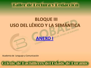 BLOQUE III
       USO DEL LÉXICO Y LA SEMÁNTICA

                                ANEXO I


Academia de Lenguaje y Comunicación
 