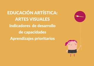 253
EDUCACIÓN ARTÍSTICA:
ARTES VISUALES
Indicadores de desarrollo
de capacidades
Aprendizajes prioritarios
 