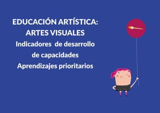 457
EDUCACIÓN ARTÍSTICA:
ARTES VISUALES
Indicadores de desarrollo
de capacidades
Aprendizajes prioritarios
 