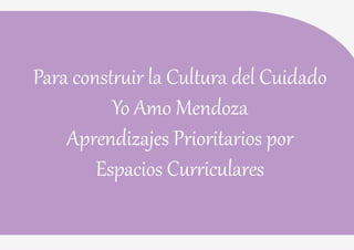 55
Para construir la Cultura del Cuidado
Yo Amo Mendoza
Aprendizajes Prioritarios por
Espacios Curriculares
 