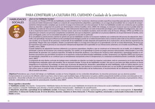 60
HABILIDADES
SOCIALES
PARA CONSTRUIR LA CULTURA DEL CUIDADO: Cuidado de la convivencia
.Objetivos:Pretendemos que a través del trabajo con habilidades sociales en forma integrada con los contenidos disciplinares, los docentes promuevan que sus alumnos puedan:
Comprometerse en un proceso de reflexión sobre lo que hace, cómo lo hace y qué resultados logra, al relacionarse con pares y adultos proponiendo también acciones concretas para su me-
joramiento . Desarrollar actitudes de convivencia positiva con los iguales y con los adultos. Prevenir conflictos de interacción interpersonalDesarrollar la autonomía, el pensamiento crítico,
actitudes colaborativas y la capacidad de autoevaluación. (Castilla y otros 2007)
Temas sugeridos a desarrollar:
1- Habilidades sociales. Descripción. Componentes. Habilidades básicas de interacción social. Habilidades de iniciación de la interacción social y habilidades conversacionales. . Habilidades
para cooperar y compartir. Habilidades para afrontar y resolver problemas interpersonales . Habilidades de autoafirmación.
2. Adquisición, desarrollo y aprendizaje de las habilidades sociales. Estrategias didácticas. Vivencias corporales, representación gráfica y reflexión para la metacognición. 3. Aprendizaje
colaborativo. 4. Interacción familia/escuela. El rol de directivos, docentes, celadores en dicha interacción. 5. Procesos cognitivos, emocionales y conductuales involucrados en las habi-
lidades sociales.
¿Qué son las Habilidades Sociales?
De acuerdo con Monjas (1999:28), las habilidades sociales (HHSS) son las “conductas o destrezas sociales específicas requeridas para ejecutar competentemente
una tarea de índole interpersonal. Implica un conjunto de comportamientos adquiridos y aprendidos y no un rasgo de personalidad. Son un conjunto de compor-
tamientos interpersonales complejos que se ponen en juego en la interacción con otras personas”. Es decir, las habilidades sociales son conductas que se pueden
observar, describir y categorizar de acuerdo con determinados criterios (Castilla y otros, 2005). Sin embargo, es necesario reconocer que no es posible aislar las
habilidades sociales de otros procesos psicológicos, están íntimamente relacionadas con todo el desarrollo psicológico, pero múltiples investigaciones, dan cuen-
ta de su importancia tanto en la aceptación o rechazo social, como en los resultados escolares, tanto de éxito como de fracaso. (Monjas, 1993). Las HHSS no se
adquieren por contacto con personas competentes socialmente, sino que se adquieren y aprenden en un proceso dialéctico en el que intervienen la familia, como
actor privilegiado, junto con la comunidad educativa en general y la escuela en particular.
En la actualidad es prácticamente unánime la opinión de que las habilidades sociales se incorporan mediante una combinación del proceso de adquisición, desa-
rrollo y de aprendizaje. Aunque la influencia de la predisposición biológica puede ser un determinante básico de la conducta sobre todo en las primeras experien-
cias sociales, en la mayoría de las personas, el desarrollo de las habilidades sociales depende principalmente de la maduración y de las diversas experiencias de
aprendizaje. Ningún niño nace simpático, tímido o socialmente hábil; es a lo largo de la vida que se va aprendiendo a ser de un modo determinado, de forma que
las respuestas que emite la persona en una situación interpersonal dependen de lo aprendido en sus interacciones anteriores con el medio social (Monjas, 1993,
Castilla y otros, 2005)
Cuando hablamos de adquisición hacemos referencia a un proceso espontáneo, intuitivo y que se construye en la interacción con el medio, sin el objetivo de-
terminado o preciso de incorporar una conducta específica. En cambio, en el aprendizaje se ponen en juegos procesos estructurados, intencionales y con el fin
determinado de aprender una conducta específica. Al hablar de desarrollo aludimos a una interacción recíproca entre adquisición y aprendizaje basados en di-
ferentes mecanismos que permitirán incorporar en el repertorio conductual determinadas habilidades sociales. Sostenemos con Vigotsky (2007) que el proceso
de aprendizaje y desarrollo es un continum que se retroalimenta mutuamente entre lo intrapersonal y lo contextual sociohistóricamente constituido. (Castilla y
otros, 2007)
La propuesta de este diseño curricular de trabajar estos contenidos en relación con todos los espacios curriculares, está en consonancia con lo que afirman las
investigaciones realizadas sobre esta temática. No es necesario instalar “la hora de las habilidades sociales” sino que es una tarea que debe asumirse en forma
integrada en el currículum. Sin embargo, es cierto que, el proceso de adquisición, desarrollo y aprendizaje de estas habilidades, están en íntima relación con lo
que se plantea en Educación Emocional, respecto del autoconocimiento, que favorece la convivencia escolar que a su vez facilita el aprendizaje de la participa-
ción activa como un modo de vida, el respeto por el funcionamiento democrático de las instituciones, el reconocimiento de los diferentes roles sociales y con
ello el convivir con otros
 
