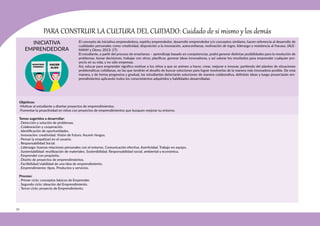 70
HACER
ALGO
NOSOTROS
PODEMOS
INICIATIVA
EMPRENDEDORA
PARA CONSTRUIR LA CULTURA DEL CUIDADO: Cuidado de sí mismo y los demás
Objetivos:
-Motivar al estudiante a diseñar proyectos de emprendimientos.
-Fomentar la proactividad en niños con proyectos de emprendimientos que busquen mejorar su entorno.
Temas sugeridos a desarrollar:
. Detección y solución de problemas.
. Colaboración y cooperación.
. Identificación de oportunidades.
. Innovación: creatividad. Visión de futuro. Asumir riesgos.
. Pensar (y empatizar) en el usuario.
. Responsabilidad Social.
. Liderazgo: buenas relaciones personales con el entorno. Comunicación efectiva. Asertividad. Trabajo en equipo.
. Sustentabilidad: reutilización de materiales. Sostenibilidad. Responsabilidad social, ambiental y económica.
. Emprender con propósito.
. Diseño de proyectos de emprendimientos.
. Factibilidad/viabilidad de una idea de emprendimiento.
. Emprendimiento: tipos. Productos y servicios.
Proceso:
. Primer ciclo: conceptos básicos de Emprender.					
. Segundo ciclo: ideación del Emprendimiento.					
. Tercer ciclo: proyecto de Emprendimiento.
El concepto de iniciativa emprendedora, espíritu emprendedor, desarrollo emprendedor y/o conceptos similares, hacen referencia al desarrollo de
cualidades personales como creatividad, disposición a la innovación, autoconfianza, motivación de logro, liderazgo y resistencia al fracaso. (ALE-
MANY y Otros; 2013: 27).
El estudiante, a partir del proceso de enseñanza – aprendizaje basado en competencias, podrá generar distintas posibilidades para la resolución de
problemas, tomar decisiones, trabajar con otros, planificar, generar ideas innovadoras, y así valorar los resultados para emprender cualquier pro-
yecto en su vida, y no sólo empresas.
Así, educar para emprender significa motivar a los niños a que se animen a hacer, crear, mejorar e innovar, partiendo del planteo de situaciones
problemáticas cotidianas, en las que tendrán el desafío de buscar soluciones para lograr resolverlas de la manera más innovadora posible. De esta
manera, y de forma progresiva y gradual, los estudiantes detectarán soluciones de manera colaborativa, definirán ideas y luego proyectarán em-
prendimientos aplicando todos los conocimientos adquiridos y habilidades desarrolladas.
 