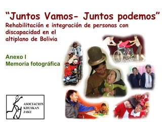 “Juntos Vamos- Juntos podemos”
Rehabilitación e integración de personas con
discapacidad en el
altiplano de Bolivia
Anexo I
Memoria fotográfica

 