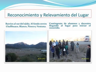 Reconocimiento y Relevamiento del Lugar 
Barrios al sur del ejido. Al fondo cerros 
Challhuaco, Blanco, Ñireco y Ventana. 
Contingente de alumnos y docentes 
llegando al lugar para iniciar el 
recorrido. 
 