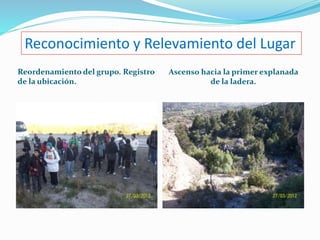 Reconocimiento y Relevamiento del Lugar 
Reordenamiento del grupo. Registro 
de la ubicación. 
Ascenso hacia la primer explanada 
de la ladera. 
 