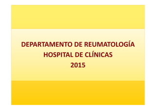 DEPARTAMENTO DE REUMATOLOGÍA
HOSPITAL DE CLÍNICAS
HOSPITAL DE CLÍNICAS
2015
 