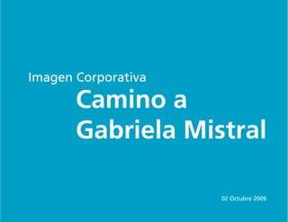 Imagen Corporativa

       Camino a
       Gabriela Mistral

                     02 Octubre 2009
 