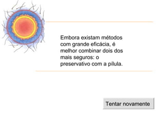 Embora existam métodos
com grande eficácia, é
melhor combinar dois dos
mais seguros: o
preservativo com a pílula.




                  Tentar novamente
 
