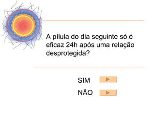 A pílula do dia seguinte só é
eficaz 24h após uma relação
desprotegida?


          SIM
          NÃO
 
