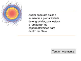 Assim pode até estar a
aumentar a probabilidade
de engravidar, pois estará
a “empurrar” os
espermatozóides para
dentro do útero.




                   Tentar novamente
 