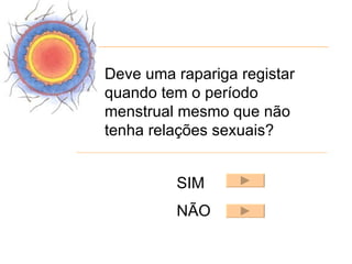 Deve uma rapariga registar
quando tem o período
menstrual mesmo que não
tenha relações sexuais?


         SIM
         NÃO
 
