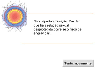 Não importa a posição. Desde
que haja relação sexual
desprotegida corre-se o risco de
engravidar.




                    Tentar novamente
 