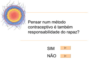 Pensar num método
contraceptivo é também
responsabilidade do rapaz?


         SIM
         NÃO
 
