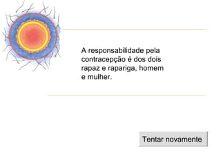 A responsabilidade pela
contracepção é dos dois
rapaz e rapariga, homem
e mulher.




                 Tentar novamente
 