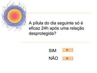 A pílula do dia seguinte só é
eficaz 24h após uma relação
desprotegida?


          SIM
          NÃO
 