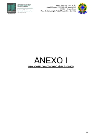 57
MINISTÉRIO DA EDUCAÇÃO
UNIVERSIDADE FEDERAL DE SÃO PAULO
UNIFESP – Campus Osasco
Plano de Manutenção Predial Preventiva e Corretiva
ANEXO IINDICADORES DO ACORDO DO NÍVEL E SERVIÇO
 