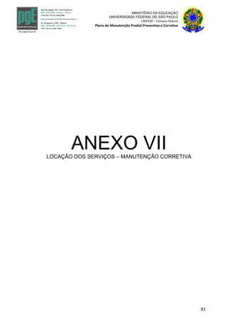 81
MINISTÉRIO DA EDUCAÇÃO
UNIVERSIDADE FEDERAL DE SÃO PAULO
UNIFESP – Campus Osasco
Plano de Manutenção Predial Preventiva e Corretiva
ANEXO VIILOCAÇÃO DOS SERVIÇOS – MANUTENÇÃO CORRETIVA
 