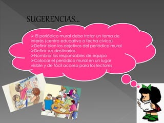 El periódico mural debe tratar un tema de
interés (centro educativo o fecha cívica)
Definir bien los objetivos del periódico mural
Definir sus destinarios
Nombrar los responsables de equipo
Colocar el periódico mural en un lugar
visible y de fácil acceso para los lectores
SUGERENCIAS…
 