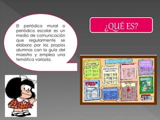 ¿QUÉ ES?El periódico mural o
periódico escolar es un
medio de comunicación
que regularmente se
elabora por los propios
alumnos con la guía del
maestro y emplea una
temática variada.
 