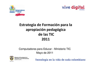 Estrategia de Formación para la
    apropiación pedagógica
            de las TIC
              2011

Computadores para Educar - Ministerio TIC
            Mayo de 2011
 