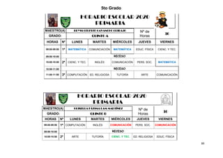 89
5to Grado
HORARIO ESCOLAR 2020
PRIMARIA
MAESTRO(A) BRYSS CELESTE GAVANCHO QUIBAJO Nº de
Horas
30
GRADO: QUINTO A
HORAS Nº LUNES MARTES MIÉRCOLES JUEVES VIERNES
09:00-09:50 1ª MATEMÁTICA COMUNCIACIÓN MATEMÁTICA EDUC. FÍSICA CIENC. Y TEC.
09:50-10:00 RECESO
10:00-10:50 2ª CIENC. Y TEC. INGLÉS COMUNICACIÓN PERS. SOC. MATEMÁTICA
10:50-11:00 RECESO
11:00-11:50 3ª COMPUTACIÓN ED. RELIGIOSA TUTORÍA ARTE COMUNICACIÓN
HORARIO ESCOLAR 2020
PRIMARIA
MAESTRO(A) GUISELLA FÁTIMA LAM MARTÍNEZ Nº de
Horas
30
GRADO: QUINTO B
HORAS Nº LUNES MARTES MIÉRCOLES JUEVES VIERNES
09:00-09:50 1ª COMPUTACIÓN INGLÉS COMUNICACIÓN PERS. SOC. COMUNICACIÓN
09:50-10:00 RECESO
10:00-10:50 2ª ARTE TUTORÍA CIENC. Y TEC. ED. RELIGIOSA EDUC. FÍSICA
 